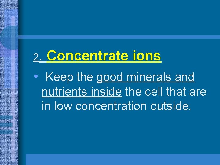 2. Concentrate ions • Keep the good minerals and nutrients inside the cell that