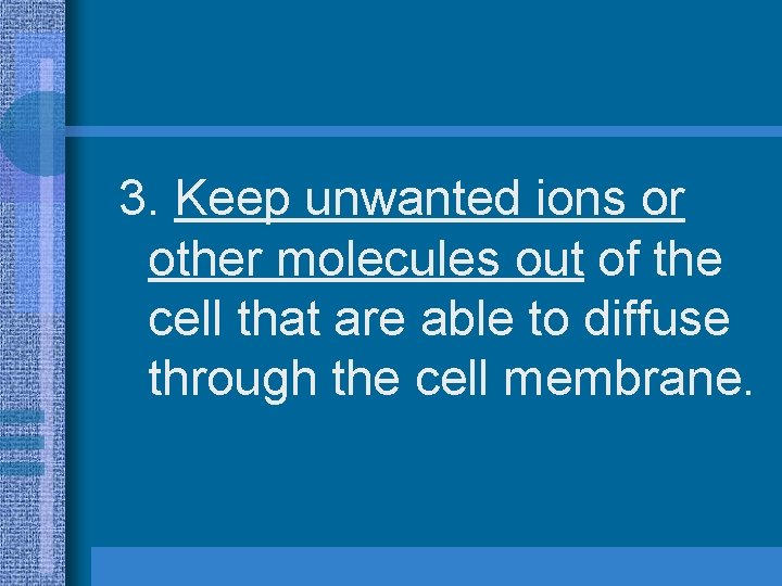 3. Keep unwanted ions or other molecules out of the cell that are able