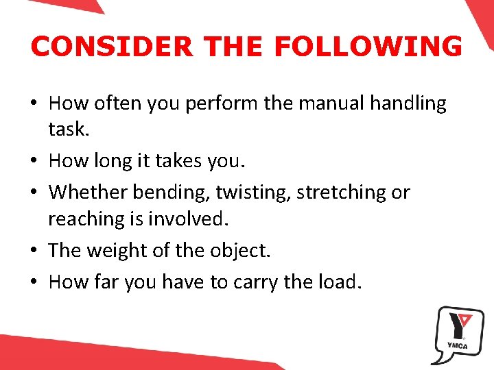 CONSIDER THE FOLLOWING • How often you perform the manual handling task. • How