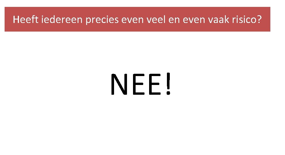 Heeft iedereen precies even veel en even vaak risico? NEE! 