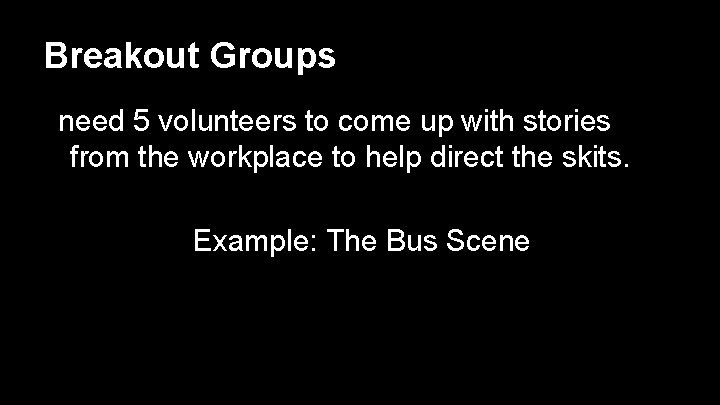 Breakout Groups need 5 volunteers to come up with stories from the workplace to