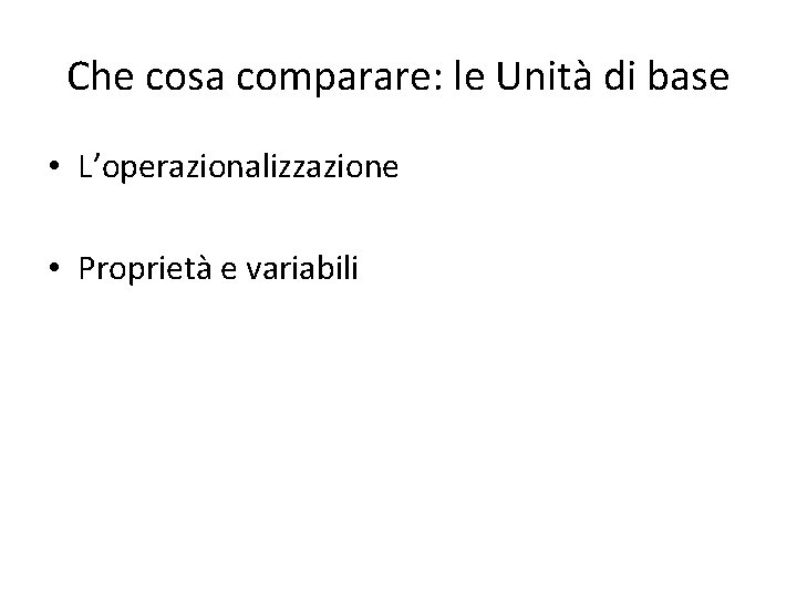 Che cosa comparare: le Unità di base • L’operazionalizzazione • Proprietà e variabili 