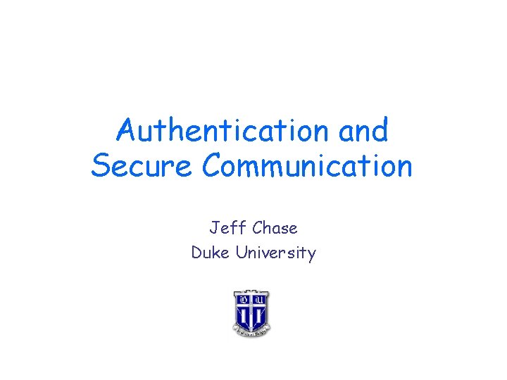 Authentication and Secure Communication Jeff Chase Duke University 