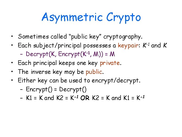 Asymmetric Crypto • Sometimes called “public key” cryptography. • Each subject/principal possesses a keypair: