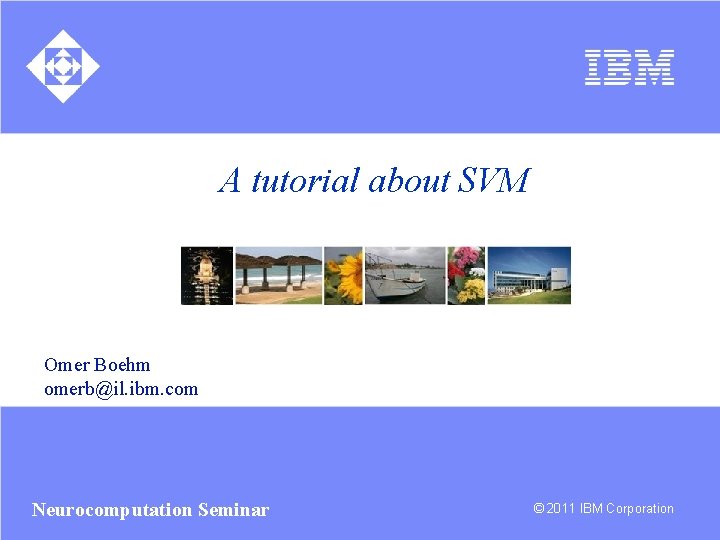 A tutorial about SVM Omer Boehm omerb@il. ibm. com Neurocomputation Seminar © 2011 IBM