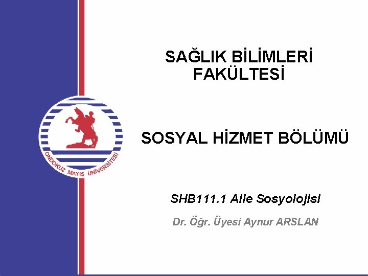 SAĞLIK BİLİMLERİ FAKÜLTESİ SOSYAL HİZMET BÖLÜMÜ SHB 111. 1 Aile Sosyolojisi Dr. Öğr. Üyesi