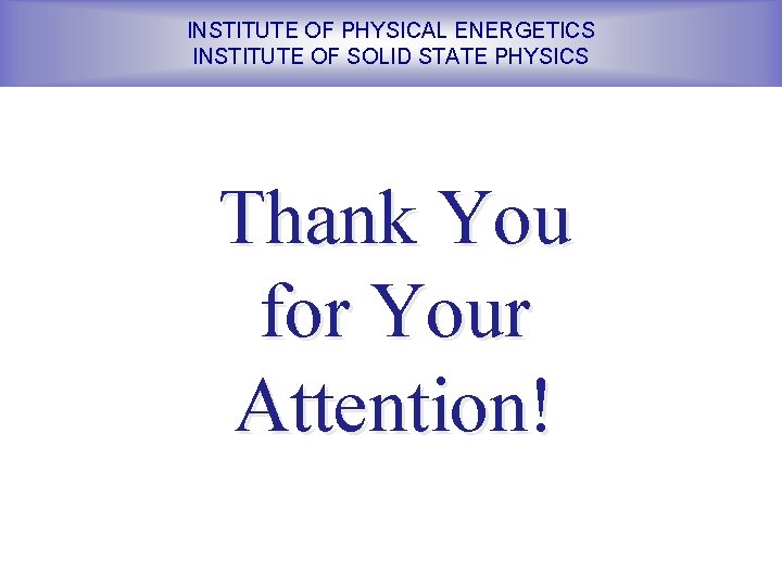 INSTITUTE OF PHYSICAL ENERGETICS INSTITUTE OF SOLID STATE PHYSICS Thank You for Your Attention!