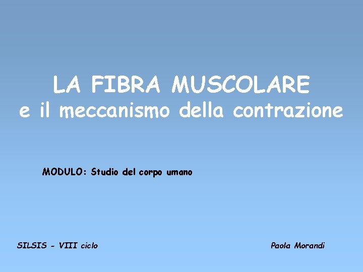 LA FIBRA MUSCOLARE e il meccanismo della contrazione MODULO: Studio del corpo umano SILSIS