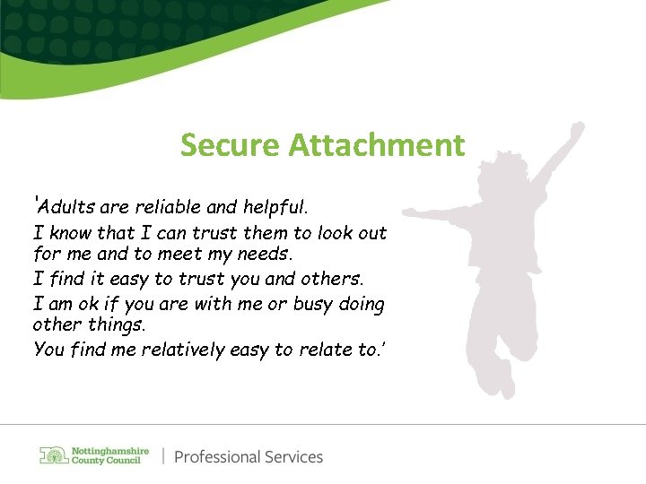 Secure Attachment ‘Adults are reliable and helpful. I know that I can trust them Secure Attachment ‘Adults are reliable and helpful. I know that I can trust them