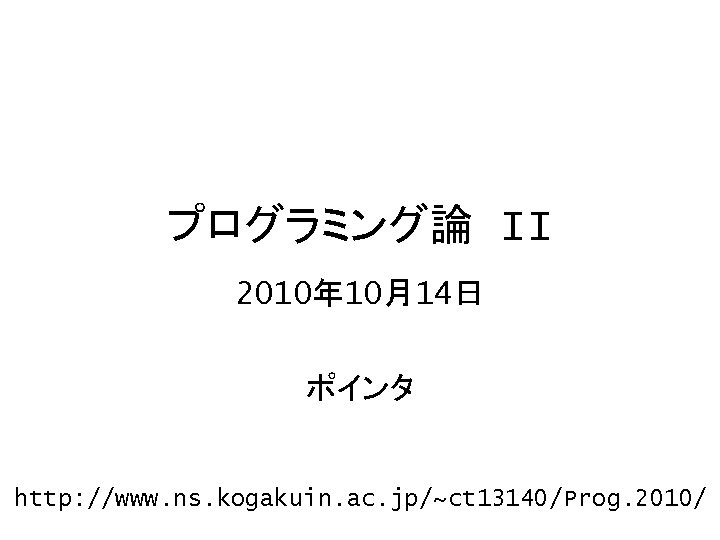 プログラミング論 II 2010年 10月14日 ポインタ http: //www. ns. kogakuin. ac. jp/~ct 13140/Prog. 2010/ 