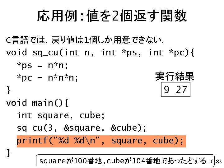 応用例: 値を 2個返す関数 C言語では，戻り値は 1個しか用意できない． void sq_cu(int n, int *ps, int *pc){ *ps =