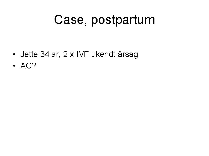 Case, postpartum • Jette 34 år, 2 x IVF ukendt årsag • AC? 