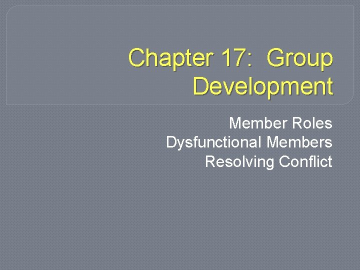 Chapter 17: Group Development Member Roles Dysfunctional Members Resolving Conflict 