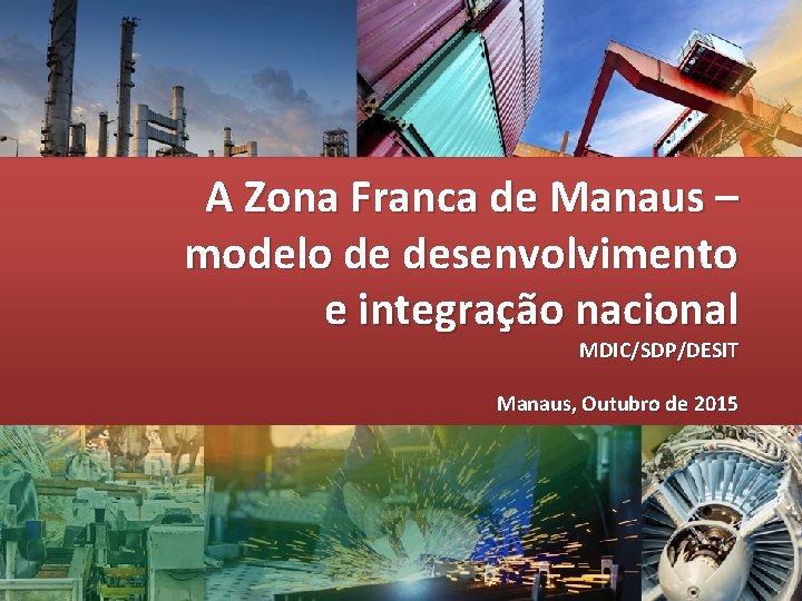 A Zona Franca de Manaus – modelo de desenvolvimento e integração nacional MDIC/SDP/DESIT Manaus,