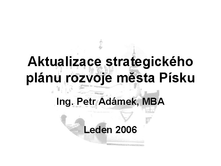 Aktualizace strategického plánu rozvoje města Písku Ing. Petr Adámek, MBA Leden 2006 