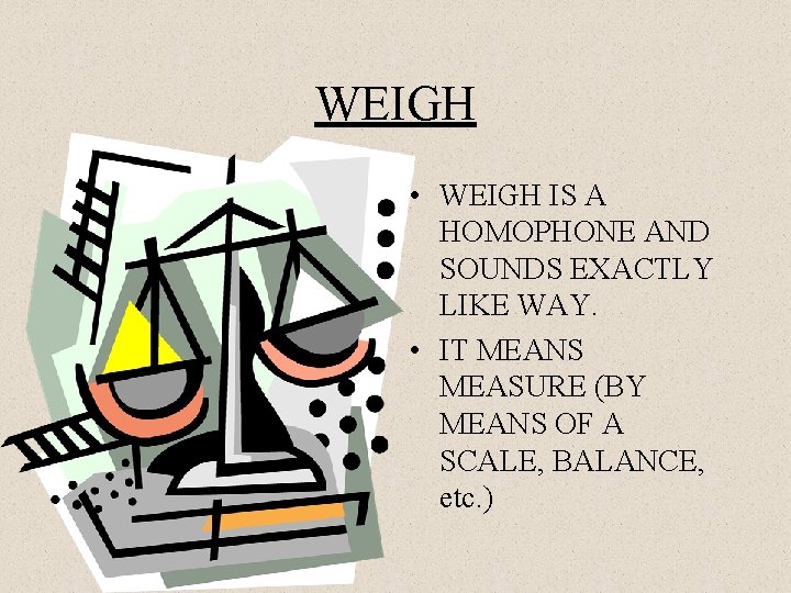 WEIGH • WEIGH IS A HOMOPHONE AND SOUNDS EXACTLY LIKE WAY. • IT MEANS