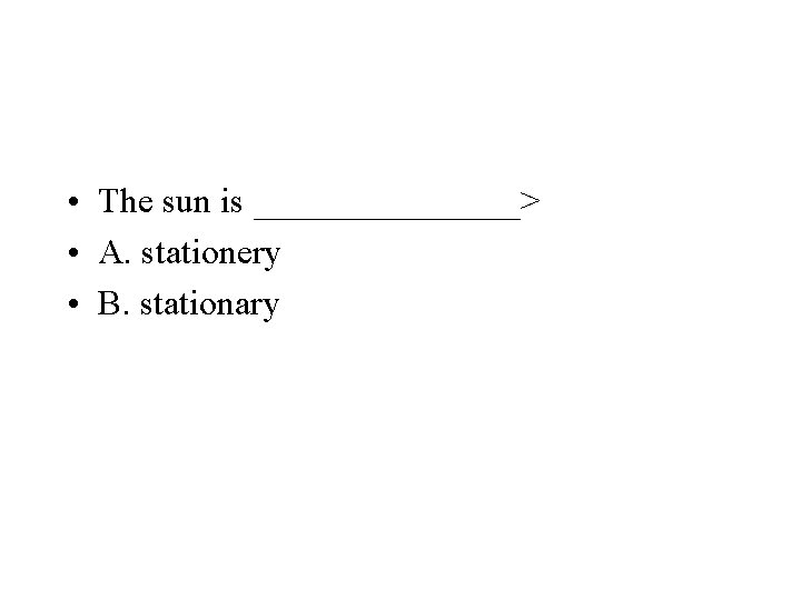  • The sun is ________> • A. stationery • B. stationary 