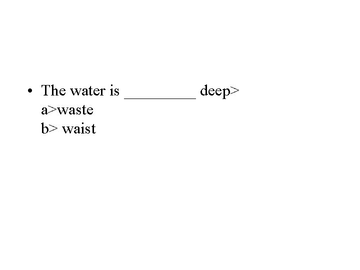  • The water is _____ deep> a>waste b> waist 