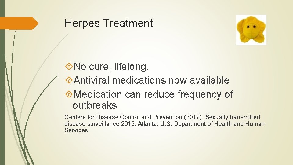 Herpes Treatment No cure, lifelong. Antiviral medications now available Medication can reduce frequency of Herpes Treatment No cure, lifelong. Antiviral medications now available Medication can reduce frequency of