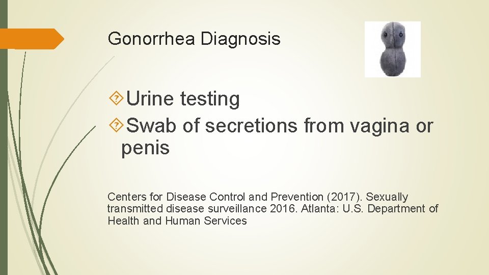 Gonorrhea Diagnosis Urine testing Swab of secretions from vagina or penis Centers for Disease Gonorrhea Diagnosis Urine testing Swab of secretions from vagina or penis Centers for Disease