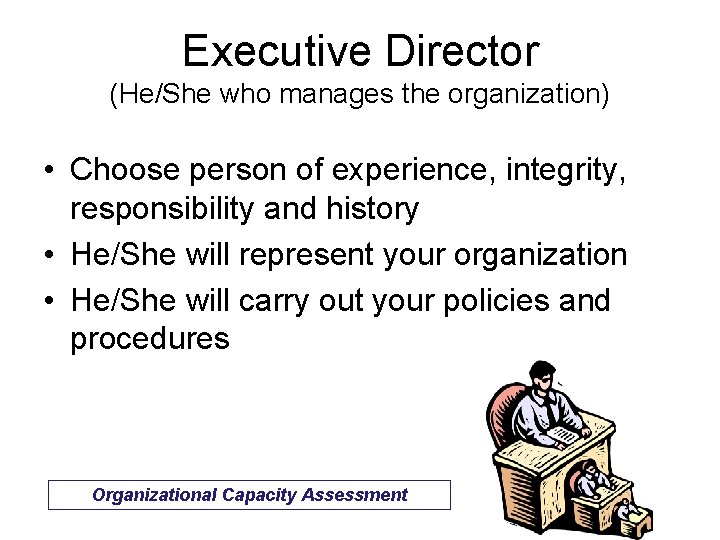Executive Director (He/She who manages the organization) • Choose person of experience, integrity, responsibility