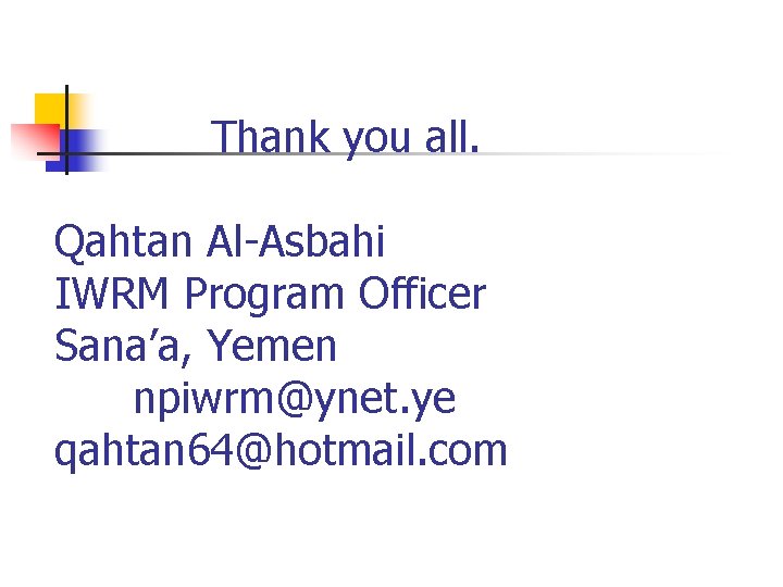 Thank you all. Qahtan Al-Asbahi IWRM Program Officer Sana’a, Yemen npiwrm@ynet. ye qahtan 64@hotmail.