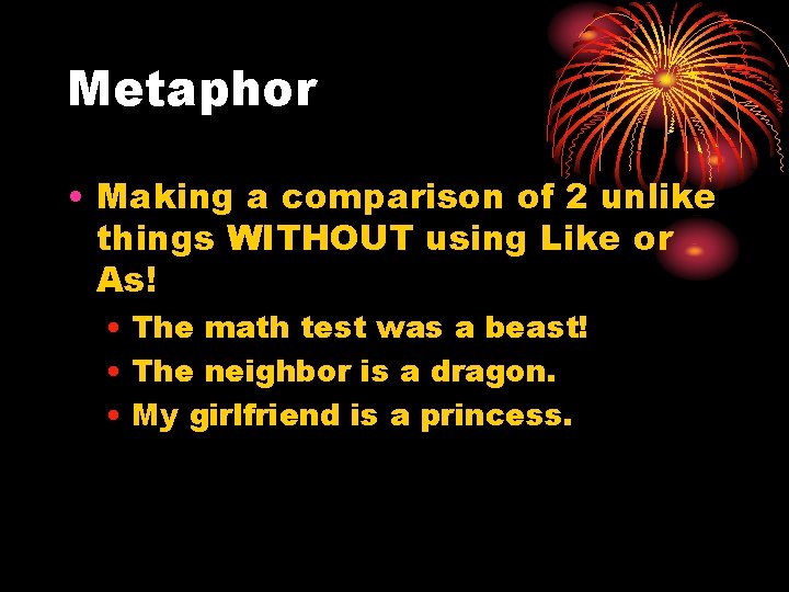 Metaphor • Making a comparison of 2 unlike things WITHOUT using Like or As!