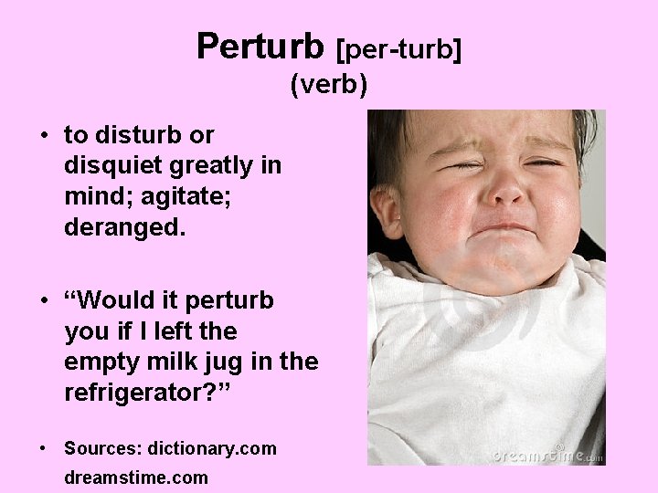 Perturb [per-turb] (verb) • to disturb or disquiet greatly in mind; agitate; deranged. •