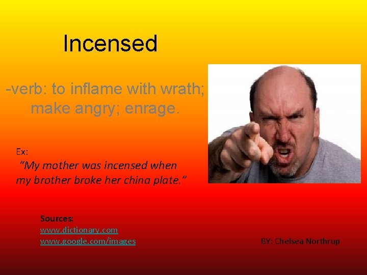 Incensed -verb: to inflame with wrath; make angry; enrage. Ex: “My mother was incensed