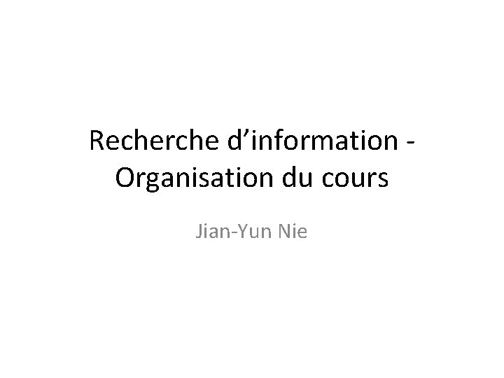 Recherche d’information Organisation du cours Jian-Yun Nie 