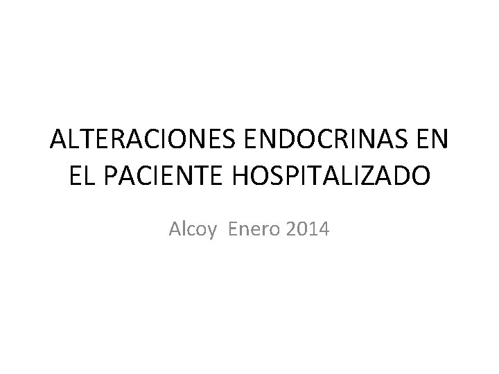 ALTERACIONES ENDOCRINAS EN EL PACIENTE HOSPITALIZADO Alcoy Enero 2014 