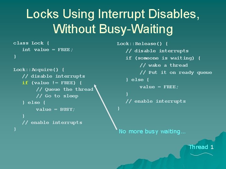 Locks Using Interrupt Disables, Without Busy-Waiting class Lock { int value = FREE; } Locks Using Interrupt Disables, Without Busy-Waiting class Lock { int value = FREE; }