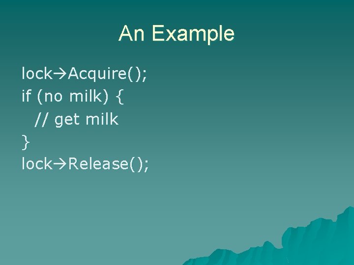 An Example lock Acquire(); if (no milk) { // get milk } lock Release(); An Example lock Acquire(); if (no milk) { // get milk } lock Release();