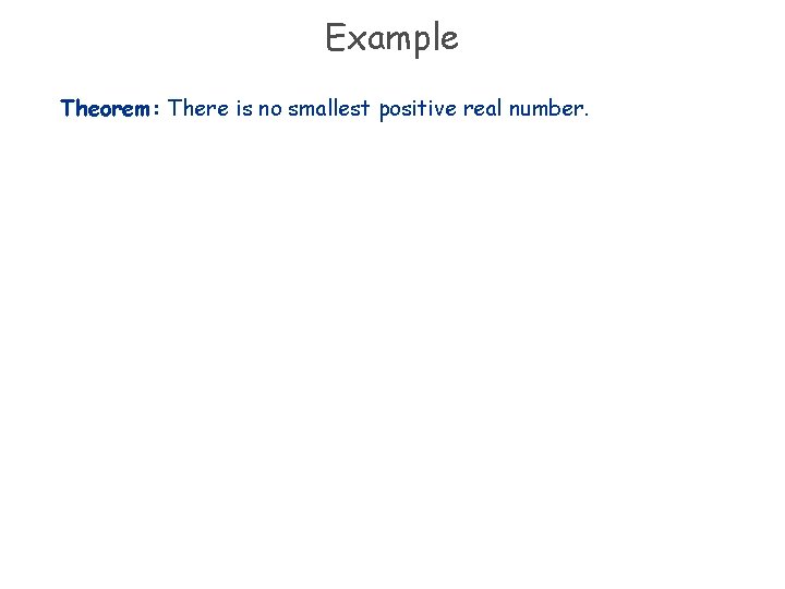 Example Theorem: There is no smallest positive real number. 
