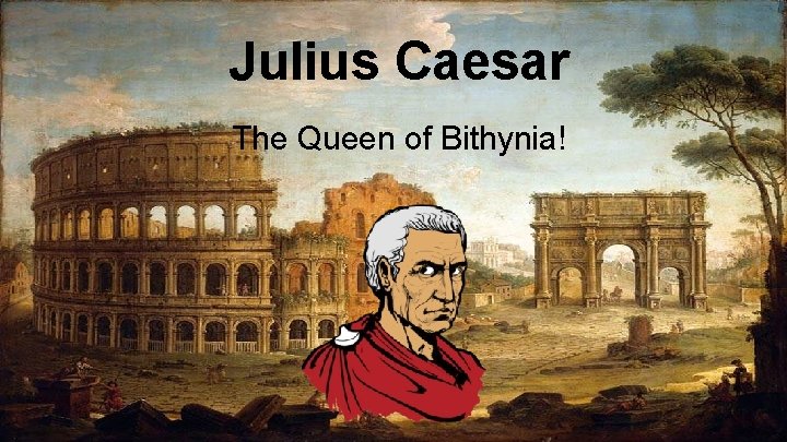 Julius Caesar The Queen of Bithynia! 