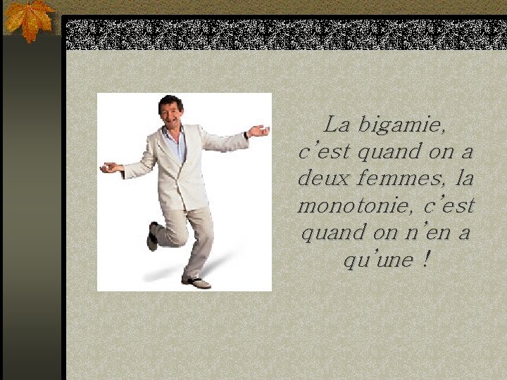 La bigamie, c’est quand on a deux femmes, la monotonie, c’est quand on n’en