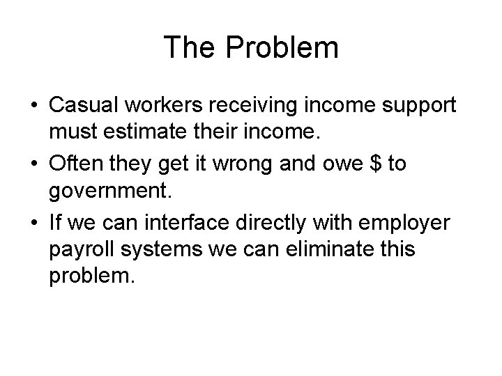 The Problem • Casual workers receiving income support must estimate their income. • Often