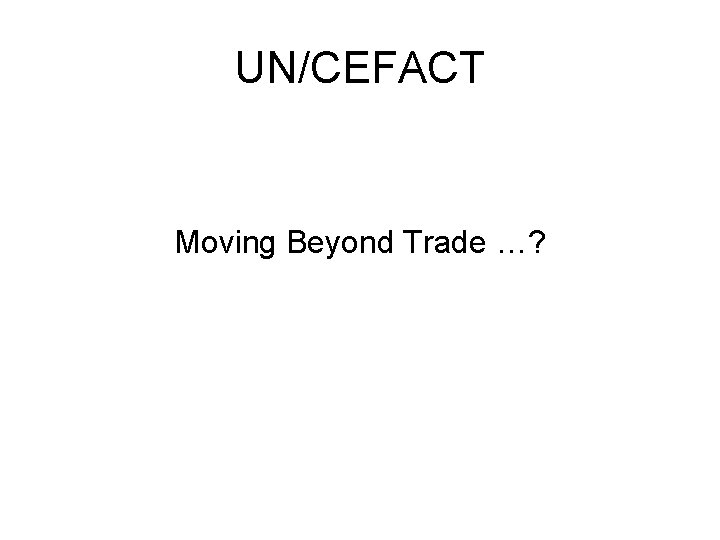 UN/CEFACT Moving Beyond Trade …? 