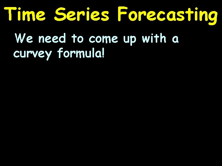 Time Series Forecasting We need to come up with a curvey formula! 