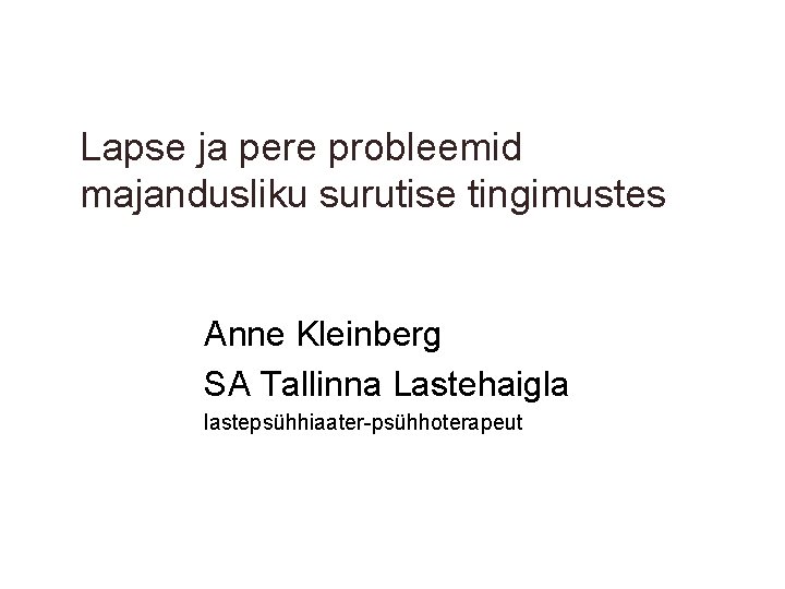 Lapse ja pere probleemid majandusliku surutise tingimustes Anne Kleinberg SA Tallinna Lastehaigla lastepsühhiaater-psühhoterapeut 