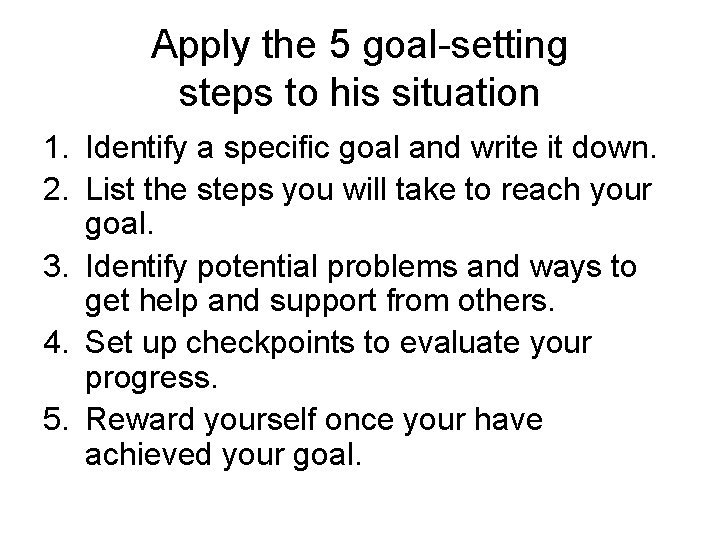 Apply the 5 goal-setting steps to his situation 1. Identify a specific goal and