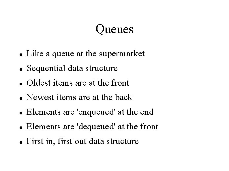 Queues Like a queue at the supermarket Sequential data structure Oldest items are at