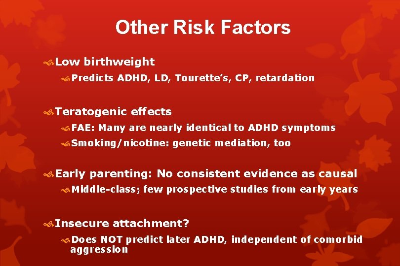 Other Risk Factors Low birthweight Predicts ADHD, LD, Tourette’s, CP, retardation Teratogenic effects FAE:
