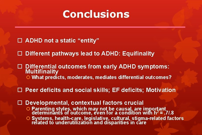 Conclusions ADHD not a static “entity” Different pathways lead to ADHD: Equifinality Differential outcomes