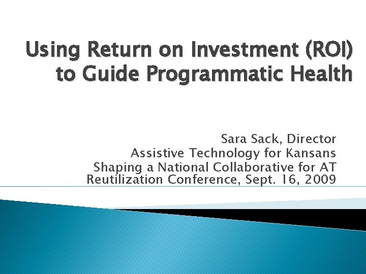 Using Return on Investment (ROI) to Guide Programmatic Health Sara Sack, Director Assistive Technology