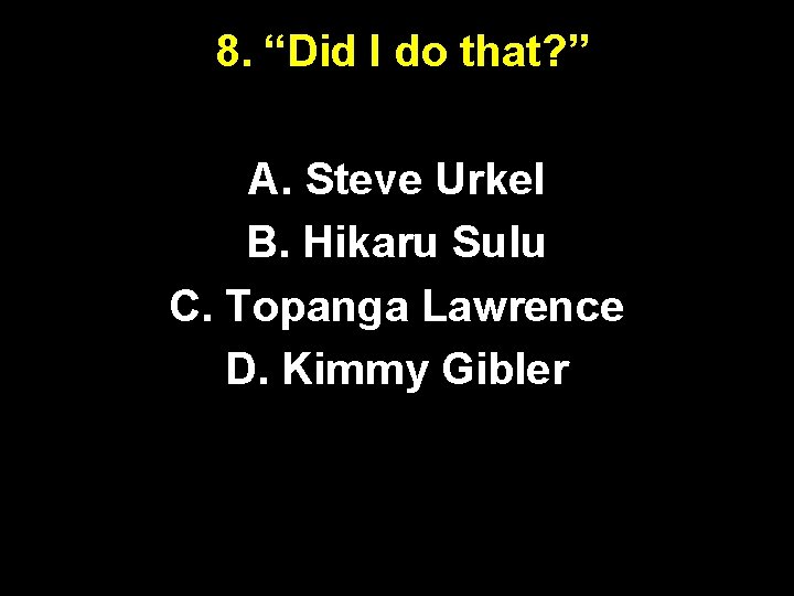 8. “Did I do that? ” A. Steve Urkel B. Hikaru Sulu C. Topanga