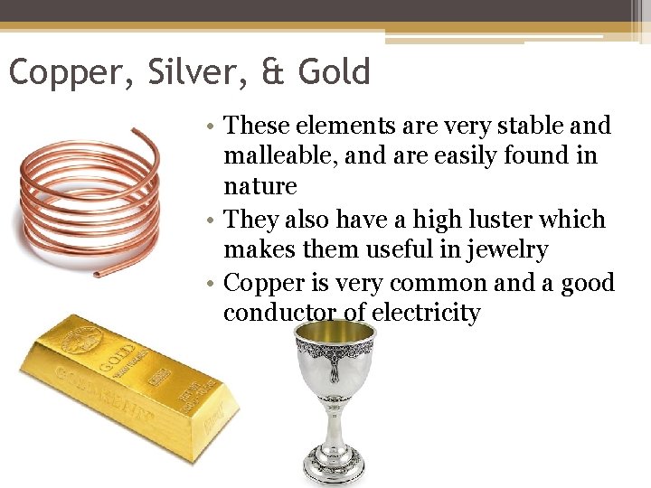 Copper, Silver, & Gold • These elements are very stable and malleable, and are