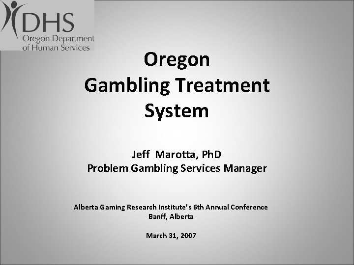 Oregon Gambling Treatment System Jeff Marotta, Ph. D Problem Gambling Services Manager Alberta Gaming
