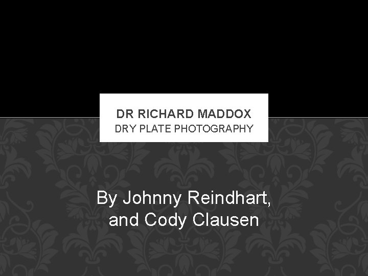 DR RICHARD MADDOX DRY PLATE PHOTOGRAPHY By Johnny Reindhart, and Cody Clausen 