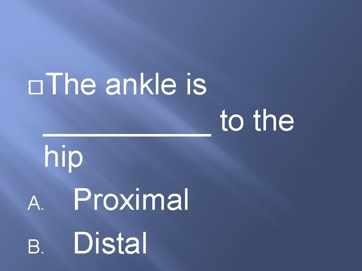  The ankle is _____ to the hip A. Proximal B. Distal 